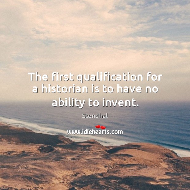 The first qualification for a historian is to have no ability to invent. Stendhal Picture Quote
