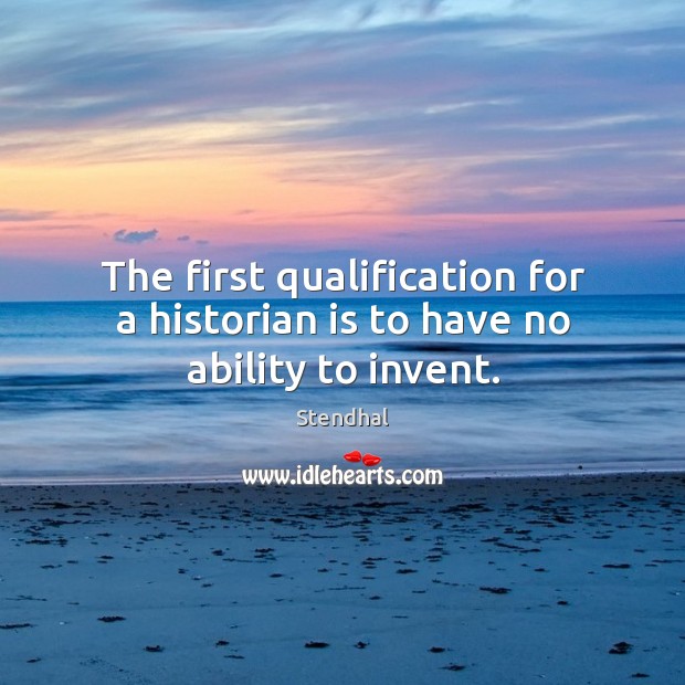 The first qualification for a historian is to have no ability to invent. Stendhal Picture Quote