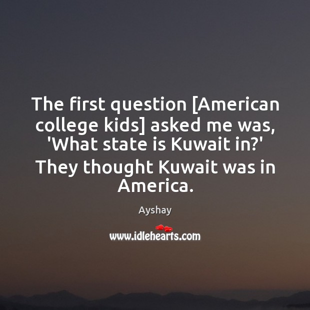 The first question [American college kids] asked me was, ‘What state is Ayshay Picture Quote