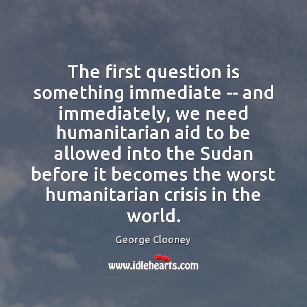 The first question is something immediate — and immediately, we need humanitarian George Clooney Picture Quote