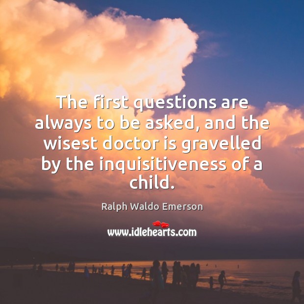 The first questions are always to be asked, and the wisest doctor Ralph Waldo Emerson Picture Quote