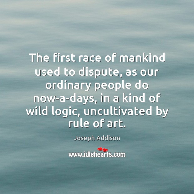 The first race of mankind used to dispute, as our ordinary people Joseph Addison Picture Quote