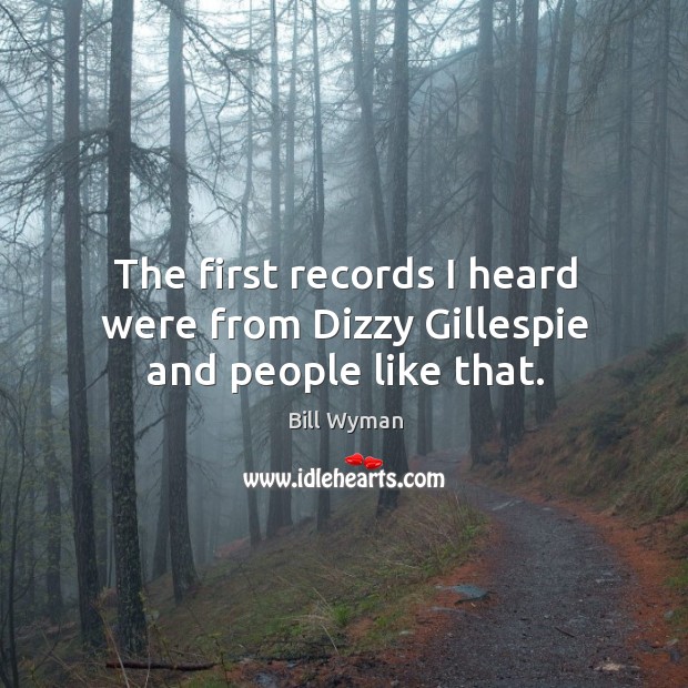 The first records I heard were from dizzy gillespie and people like that. Bill Wyman Picture Quote
