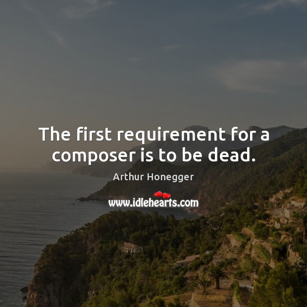The first requirement for a composer is to be dead. Arthur Honegger Picture Quote
