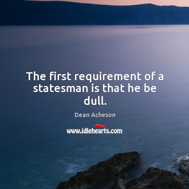 The first requirement of a statesman is that he be dull. Dean Acheson Picture Quote