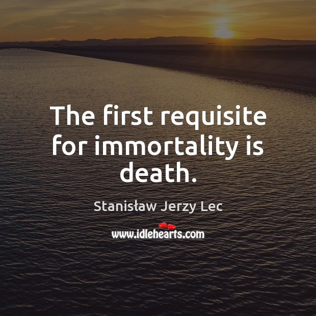 The first requisite for immortality is death. Stanisław Jerzy Lec Picture Quote