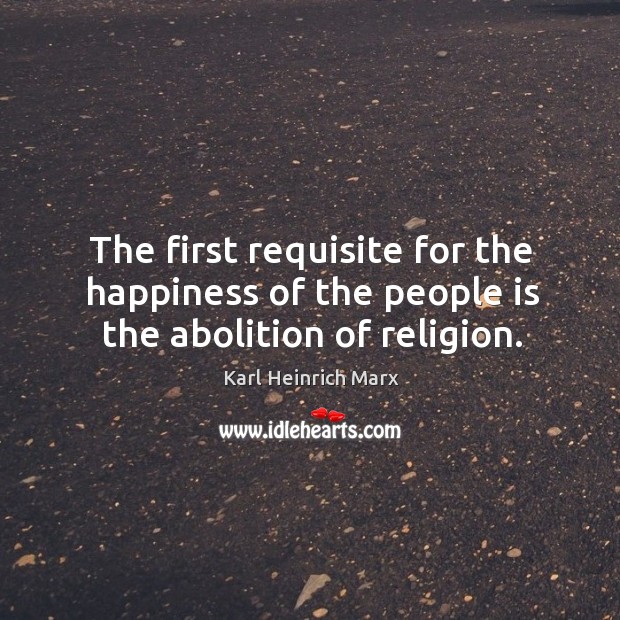 The first requisite for the happiness of the people is the abolition of religion. Karl Heinrich Marx Picture Quote