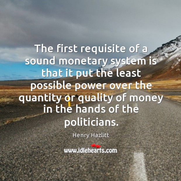 The first requisite of a sound monetary system is that it put the least possible power over Henry Hazlitt Picture Quote