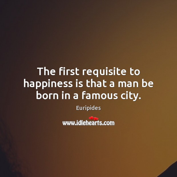The first requisite to happiness is that a man be born in a famous city. Happiness Quotes Image