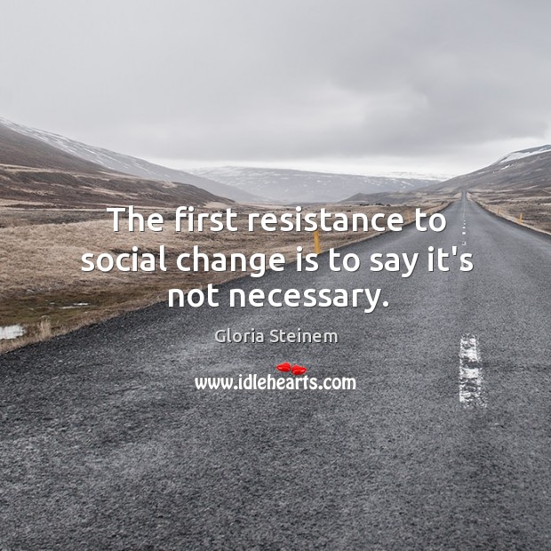 The first resistance to social change is to say it’s not necessary. Image