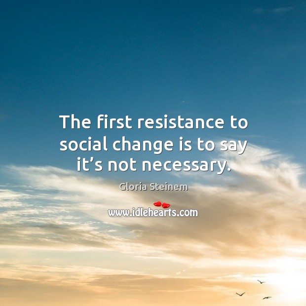 The first resistance to social change is to say it’s not necessary. Change Quotes Image