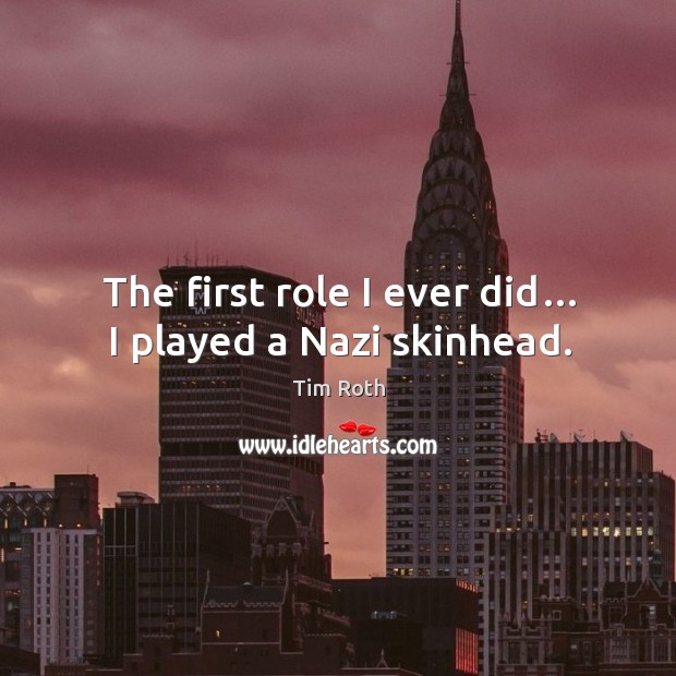 The first role I ever did… I played a nazi skinhead. Tim Roth Picture Quote