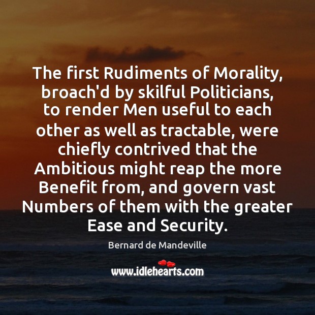 The first Rudiments of Morality, broach’d by skilful Politicians, to render Men Bernard de Mandeville Picture Quote