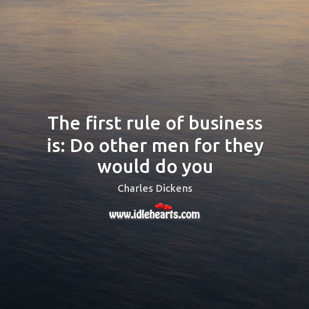The first rule of business is: Do other men for they would do you Charles Dickens Picture Quote