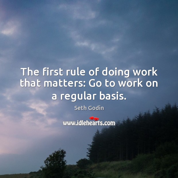 The first rule of doing work that matters: Go to work on a regular basis. Seth Godin Picture Quote