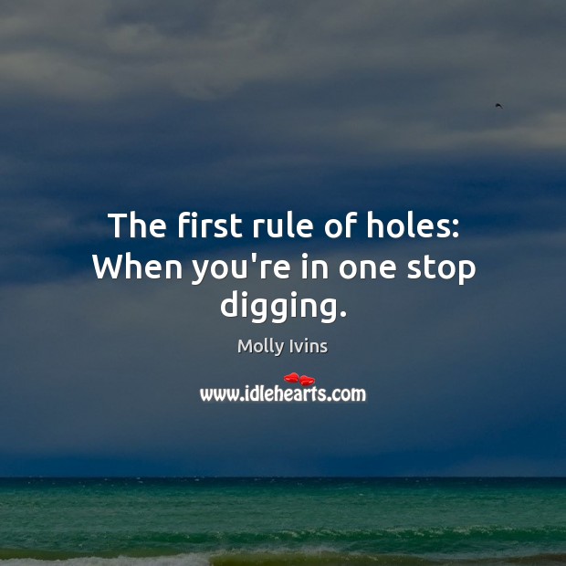 The first rule of holes: When you’re in one stop digging. Molly Ivins Picture Quote