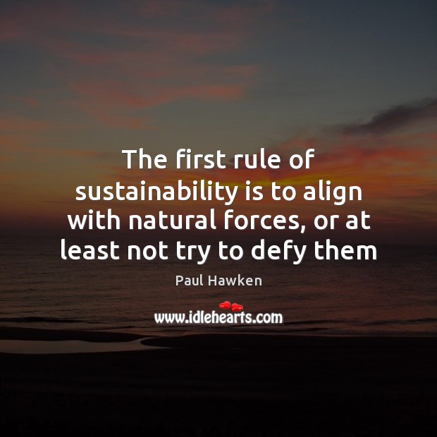 The first rule of sustainability is to align with natural forces, or Paul Hawken Picture Quote
