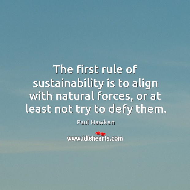 The first rule of sustainability is to align with natural forces, or at least not try to defy them. Paul Hawken Picture Quote