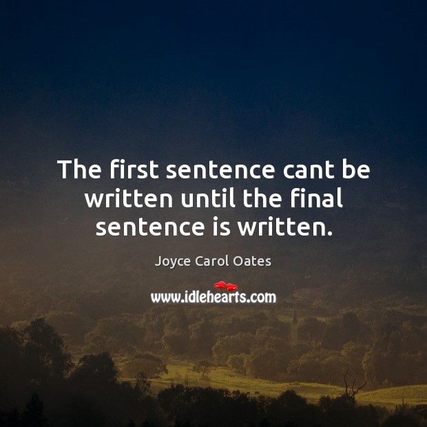 The first sentence cant be written until the final sentence is written. Joyce Carol Oates Picture Quote