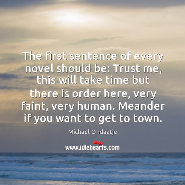 The first sentence of every novel should be: trust me, this will take time but there is order here Michael Ondaatje Picture Quote