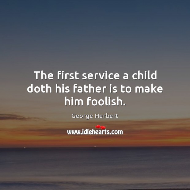 The first service a child doth his father is to make him foolish. Father Quotes Image