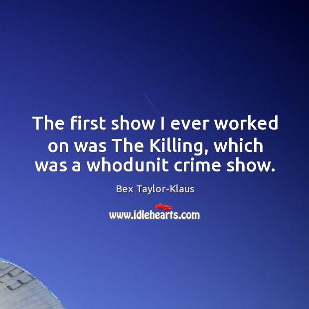 The first show I ever worked on was The Killing, which was a whodunit crime show. Bex Taylor-Klaus Picture Quote