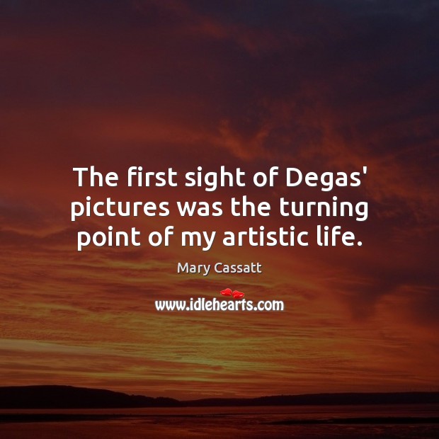 The first sight of Degas’ pictures was the turning point of my artistic life. Mary Cassatt Picture Quote