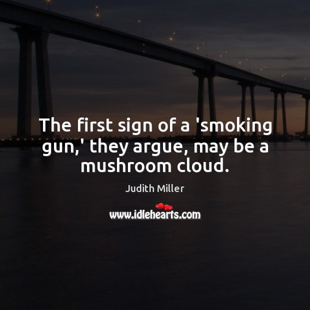 The first sign of a ‘smoking gun,’ they argue, may be a mushroom cloud. Judith Miller Picture Quote