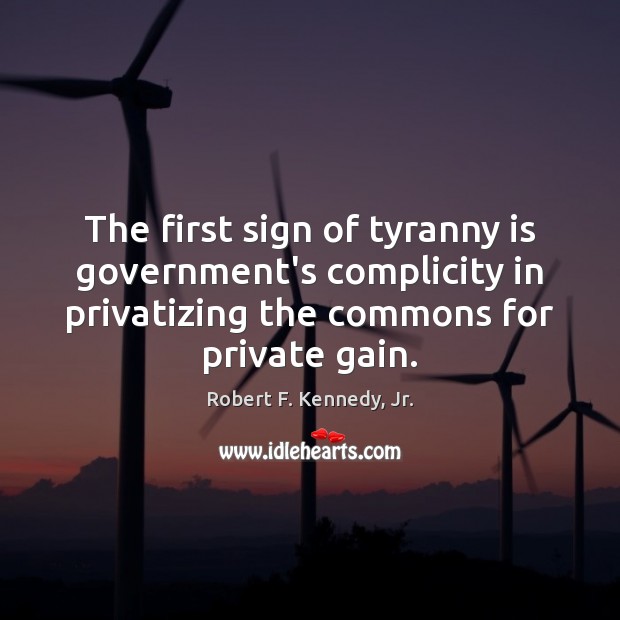 The first sign of tyranny is government’s complicity in privatizing the commons Robert F. Kennedy, Jr. Picture Quote