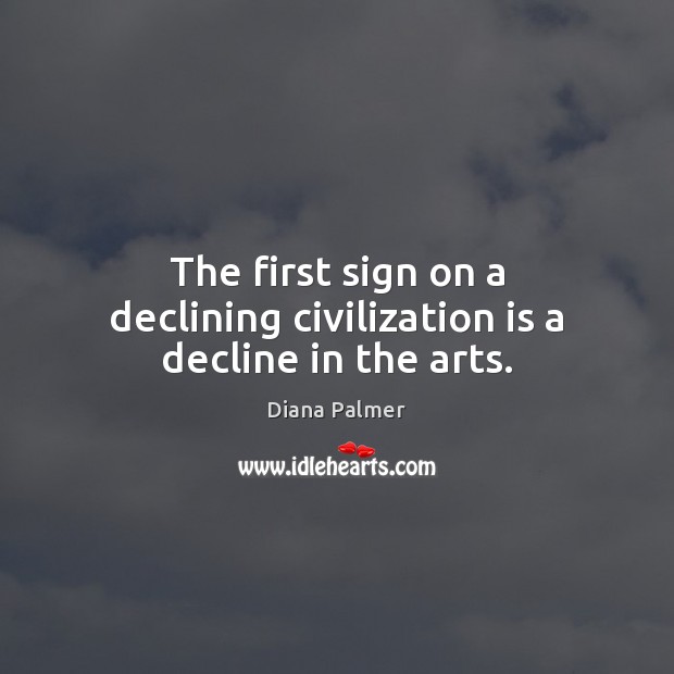 The first sign on a declining civilization is a decline in the arts. Diana Palmer Picture Quote
