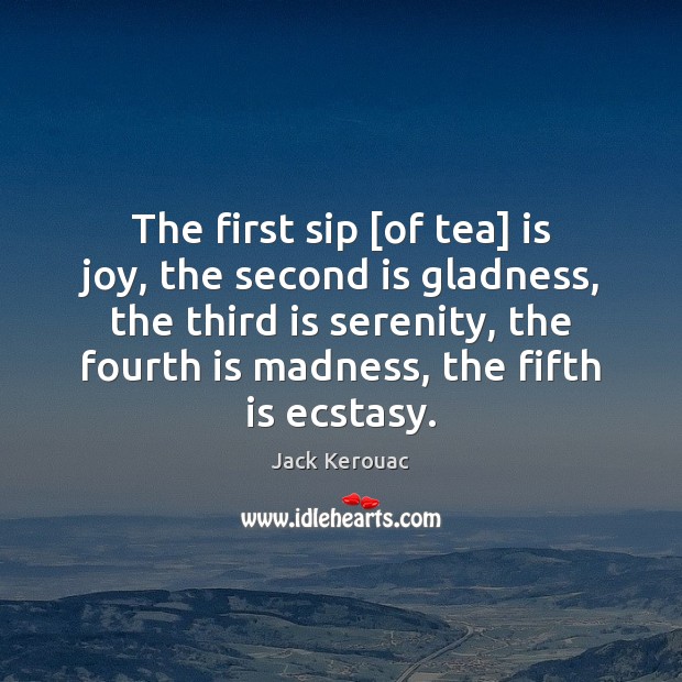 The first sip [of tea] is joy, the second is gladness, the Jack Kerouac Picture Quote