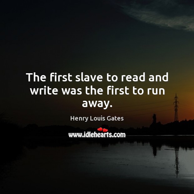 The first slave to read and write was the first to run away. Henry Louis Gates Picture Quote