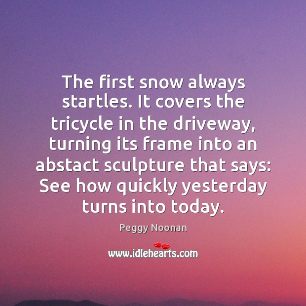 The first snow always startles. It covers the tricycle in the driveway, Peggy Noonan Picture Quote