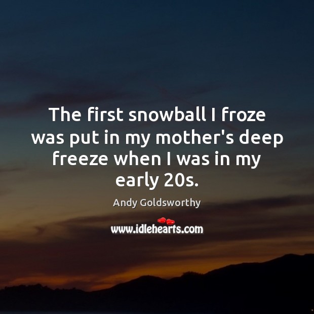 The first snowball I froze was put in my mother’s deep freeze when I was in my early 20s. Andy Goldsworthy Picture Quote