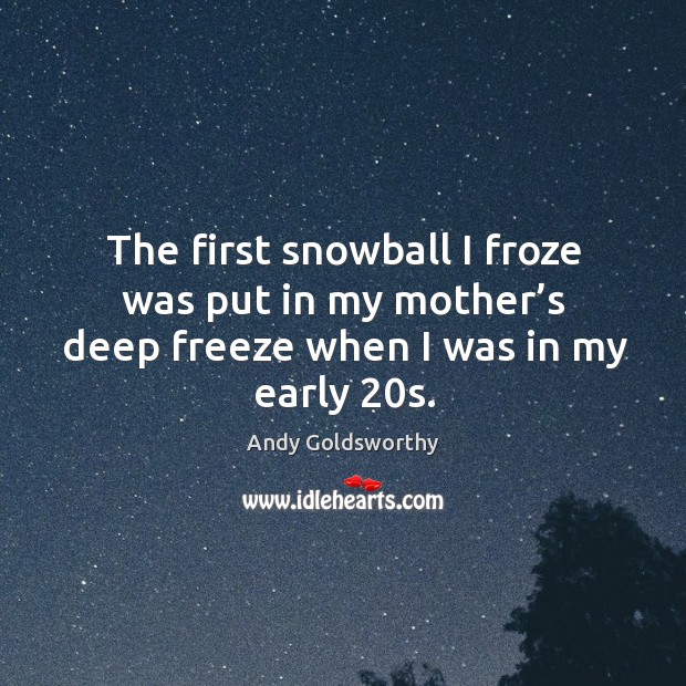 The first snowball I froze was put in my mother’s deep freeze when I was in my early 20s. Andy Goldsworthy Picture Quote