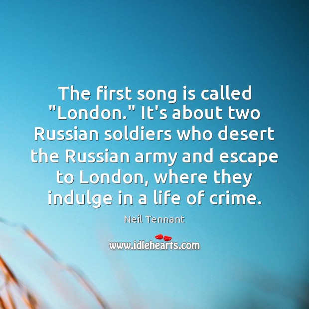 The first song is called “London.” It’s about two Russian soldiers who Neil Tennant Picture Quote