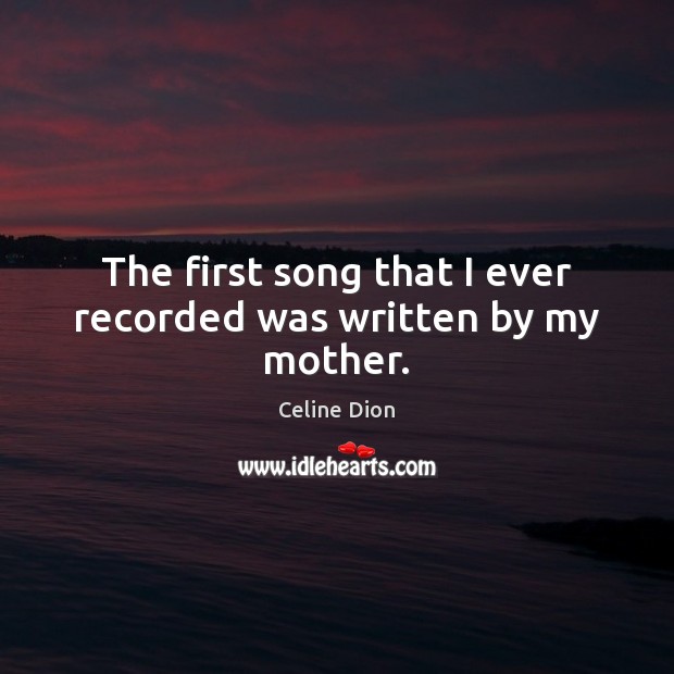The first song that I ever recorded was written by my mother. Celine Dion Picture Quote