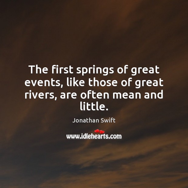 The first springs of great events, like those of great rivers, are often mean and little. Jonathan Swift Picture Quote