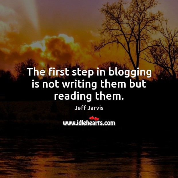 The first step in blogging is not writing them but reading them. Jeff Jarvis Picture Quote