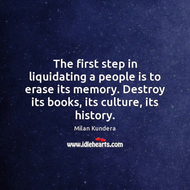 The first step in liquidating a people is to erase its memory. Milan Kundera Picture Quote