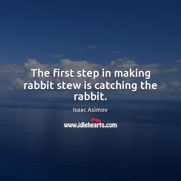 The first step in making rabbit stew is catching the rabbit. Isaac Asimov Picture Quote