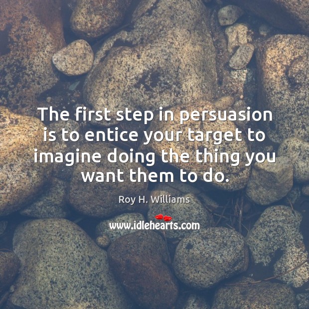 The first step in persuasion is to entice your target to imagine Roy H. Williams Picture Quote