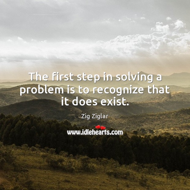 The first step in solving a problem is to recognize that it does exist. Zig Ziglar Picture Quote
