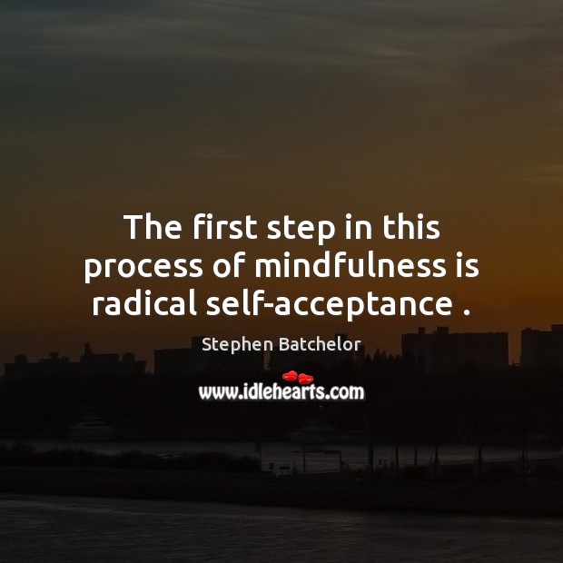 The first step in this process of mindfulness is radical self-acceptance . Stephen Batchelor Picture Quote