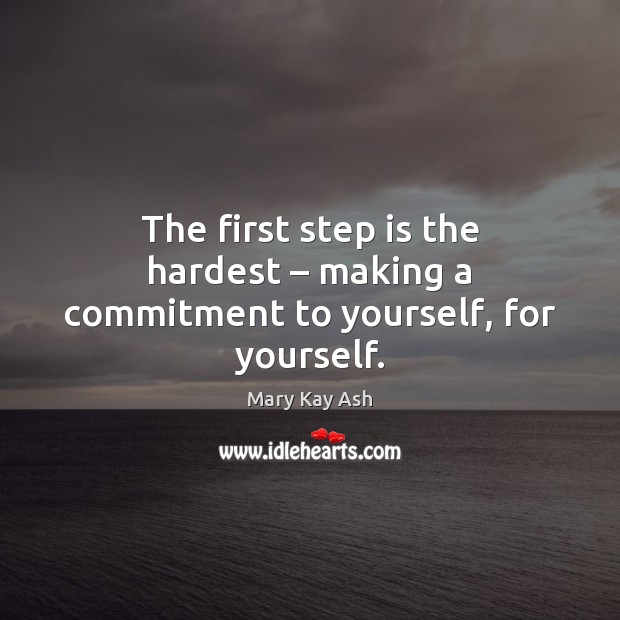 The first step is the hardest – making a commitment to yourself, for yourself. Mary Kay Ash Picture Quote