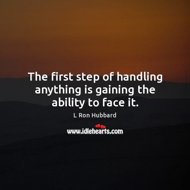 The first step of handling anything is gaining the ability to face it. L Ron Hubbard Picture Quote