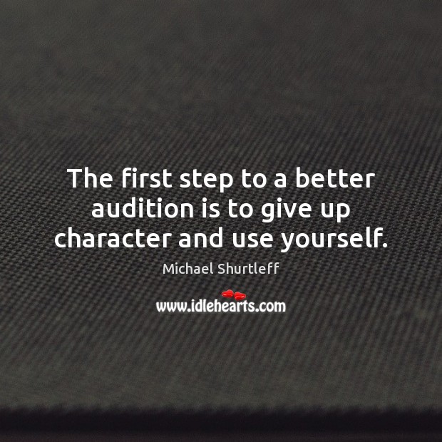 The first step to a better audition is to give up character and use yourself. Michael Shurtleff Picture Quote