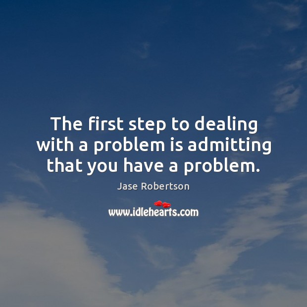 The first step to dealing with a problem is admitting that you have a problem. Jase Robertson Picture Quote