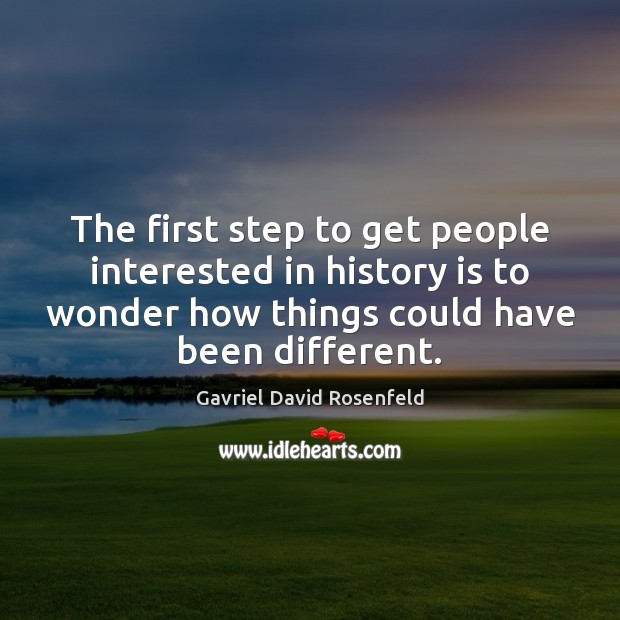 The first step to get people interested in history is to wonder Gavriel David Rosenfeld Picture Quote