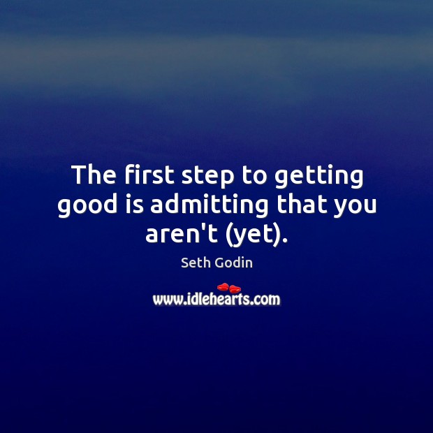 The first step to getting good is admitting that you aren’t (yet). Seth Godin Picture Quote